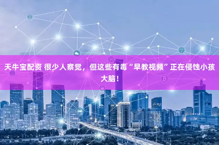 天牛宝配资 很少人察觉，但这些有毒“早教视频”正在侵蚀小孩大脑！