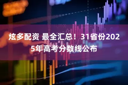 炫多配资 最全汇总！31省份2025年高考分数线公布