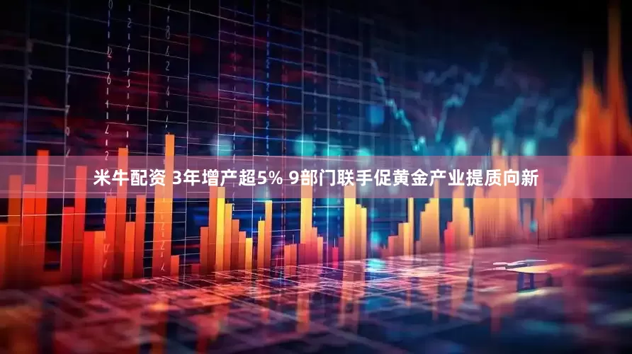米牛配资 3年增产超5% 9部门联手促黄金产业提质向新
