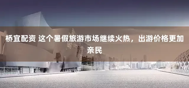 桥宜配资 这个暑假旅游市场继续火热，出游价格更加亲民