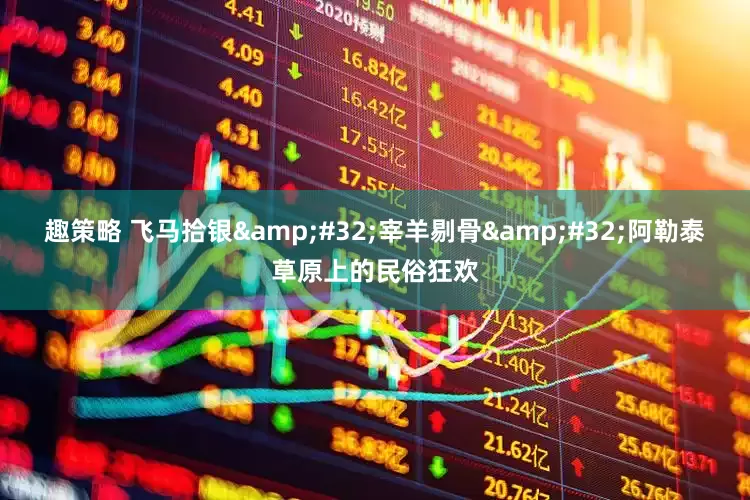 趣策略 飞马拾银&#32;宰羊剔骨&#32;阿勒泰草原上的民俗狂欢