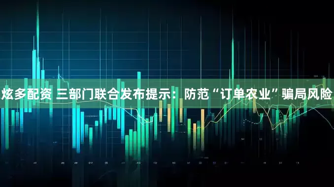 炫多配资 三部门联合发布提示：防范“订单农业”骗局风险