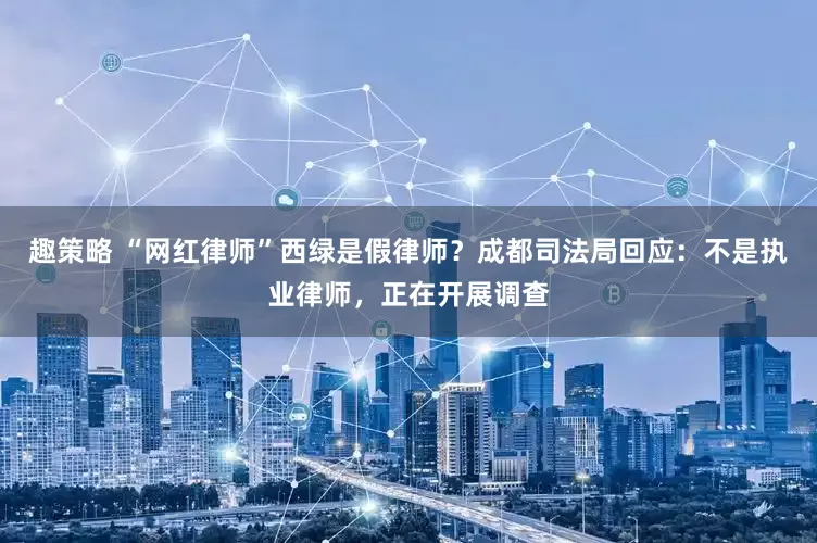 趣策略 “网红律师”西绿是假律师？成都司法局回应：不是执业律师，正在开展调查