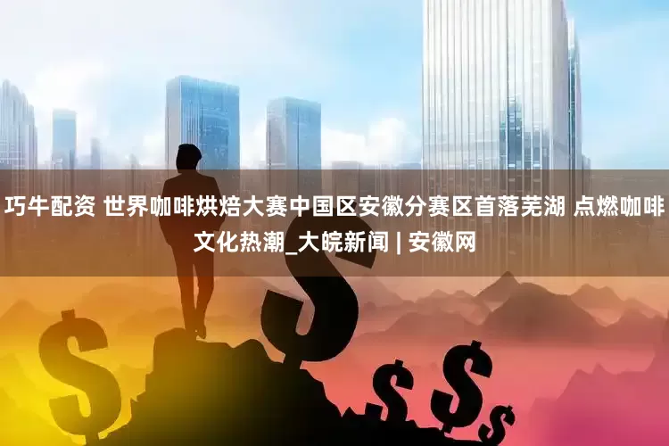 巧牛配资 世界咖啡烘焙大赛中国区安徽分赛区首落芜湖 点燃咖啡文化热潮_大皖新闻 | 安徽网