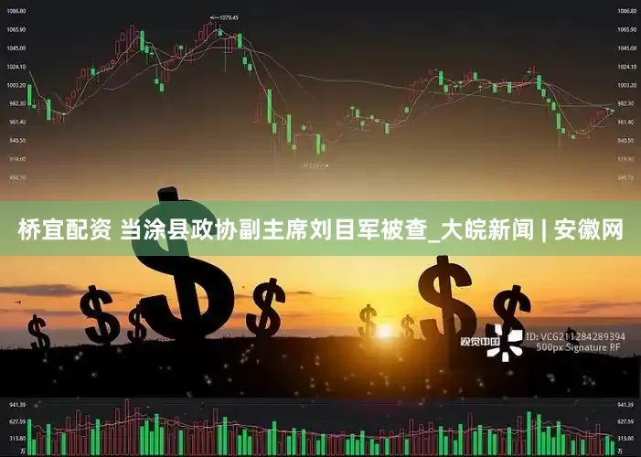 桥宜配资 当涂县政协副主席刘目军被查_大皖新闻 | 安徽网