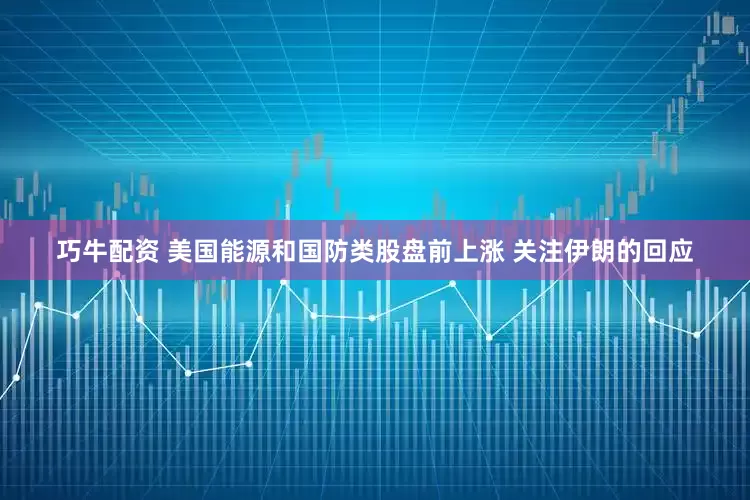 巧牛配资 美国能源和国防类股盘前上涨 关注伊朗的回应