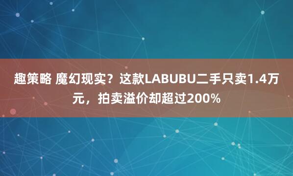 趣策略 魔幻现实？这款LABUBU二手只卖1.4万元，拍卖溢价却超过200%