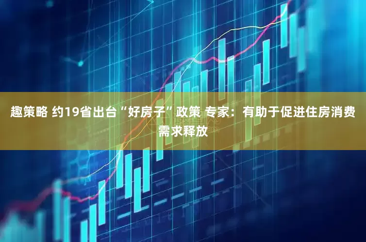 趣策略 约19省出台“好房子”政策 专家：有助于促进住房消费需求释放