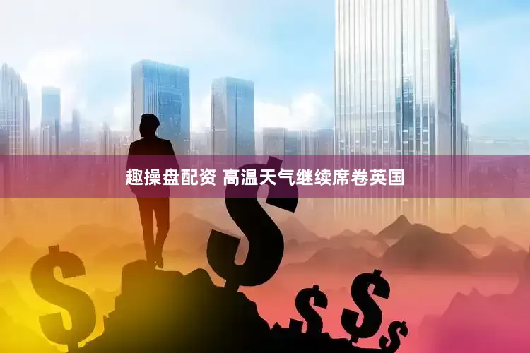 趣操盘配资 高温天气继续席卷英国