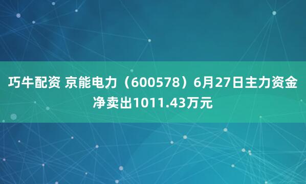 巧牛配资 京能电力（600578）6月27日主力资金净卖出1011.43万元