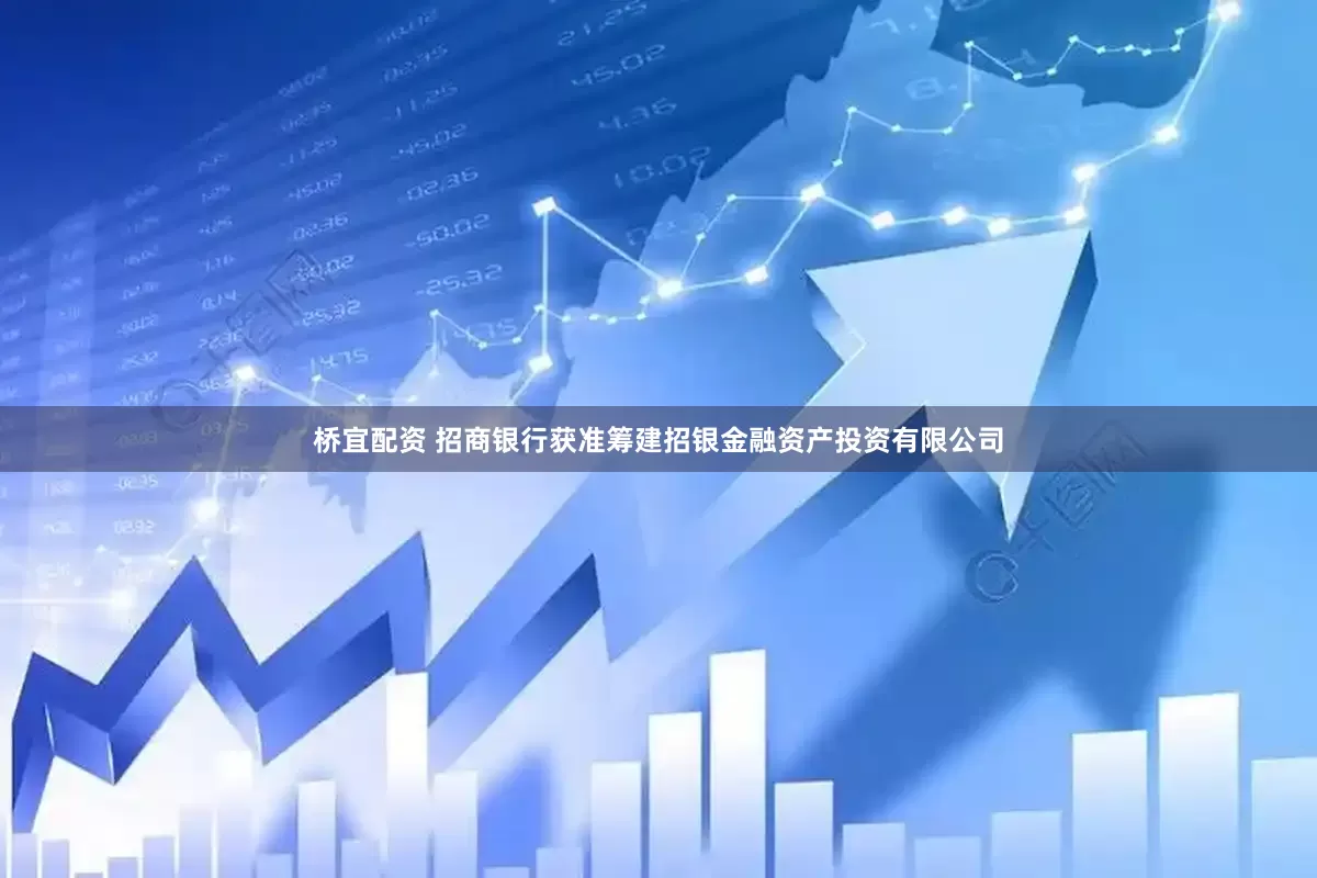 桥宜配资 招商银行获准筹建招银金融资产投资有限公司