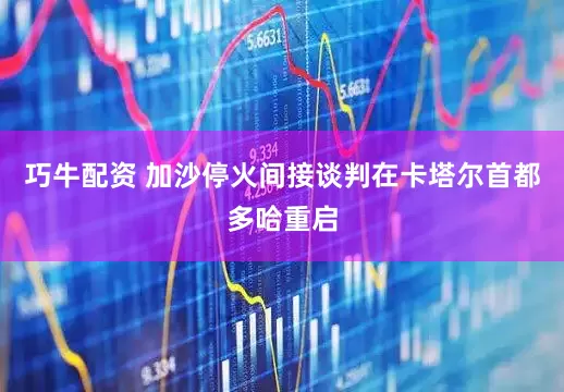 巧牛配资 加沙停火间接谈判在卡塔尔首都多哈重启