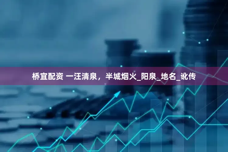 桥宜配资 一汪清泉，半城烟火_阳泉_地名_讹传
