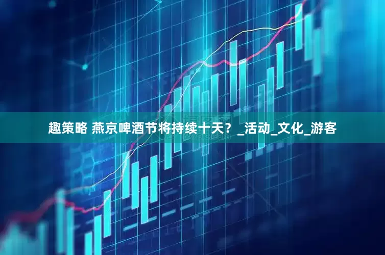 趣策略 燕京啤酒节将持续十天？_活动_文化_游客