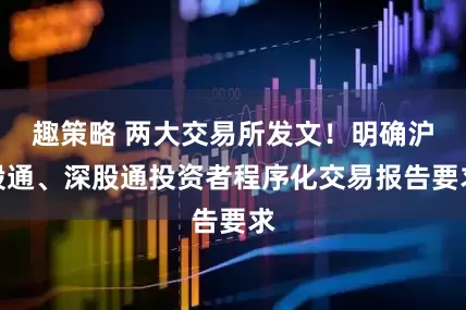趣策略 两大交易所发文！明确沪股通、深股通投资者程序化交易报告要求