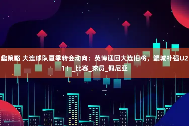 趣策略 大连球队夏季转会动向：英博迎回大连旧将，鲲城补强U21！_比赛_球员_佩尼亚