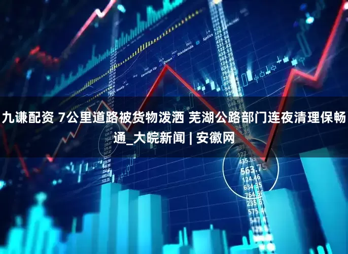 九谦配资 7公里道路被货物泼洒 芜湖公路部门连夜清理保畅通_大皖新闻 | 安徽网