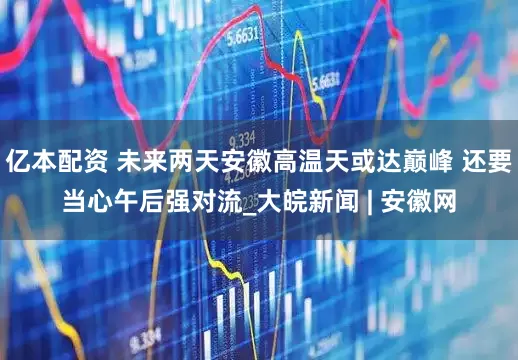 亿本配资 未来两天安徽高温天或达巅峰 还要当心午后强对流_大皖新闻 | 安徽网
