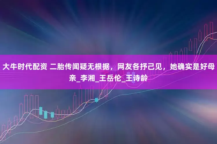 大牛时代配资 二胎传闻疑无根据，网友各抒己见，她确实是好母亲_李湘_王岳伦_王诗龄