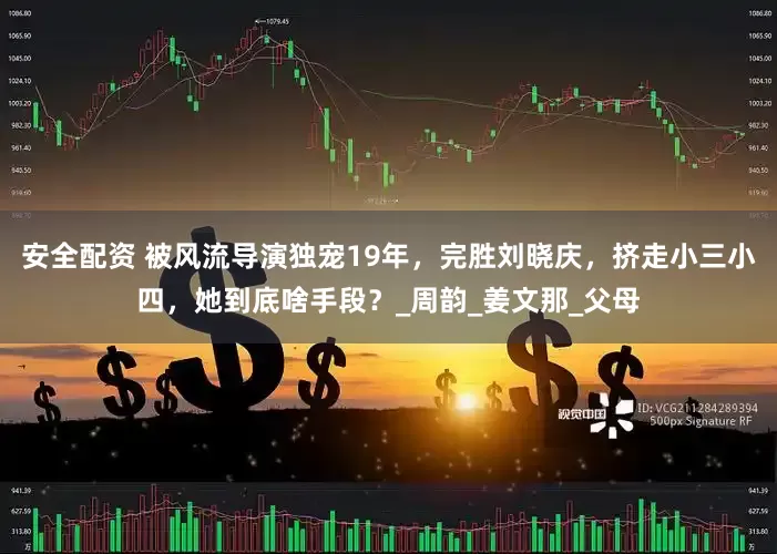 安全配资 被风流导演独宠19年，完胜刘晓庆，挤走小三小四，她到底啥手段？_周韵_姜文那_父母