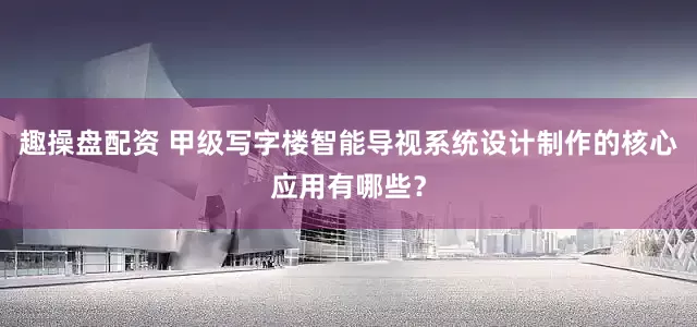 趣操盘配资 甲级写字楼智能导视系统设计制作的核心应用有哪些？