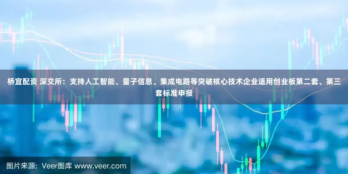 桥宜配资 深交所:支持人工智能、量子信息、集成电路等突破核心技术企业适用创业板第二套、第三套标准申报