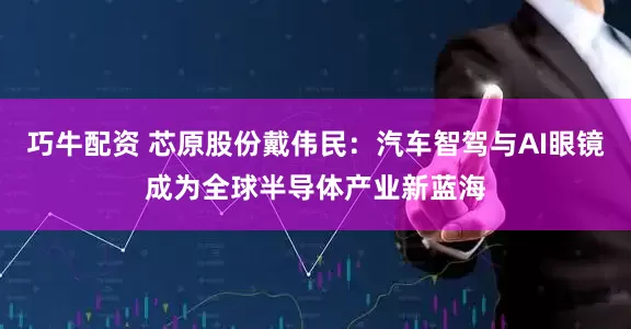 巧牛配资 芯原股份戴伟民:汽车智驾与AI眼镜成为全球半导体产业新蓝海
