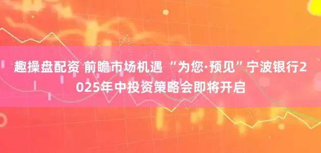趣操盘配资 前瞻市场机遇 “为您·预见”宁波银行2025年中投资策略会即将开启