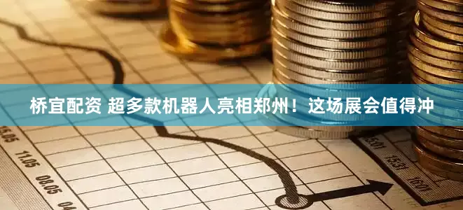 桥宜配资 超多款机器人亮相郑州！这场展会值得冲