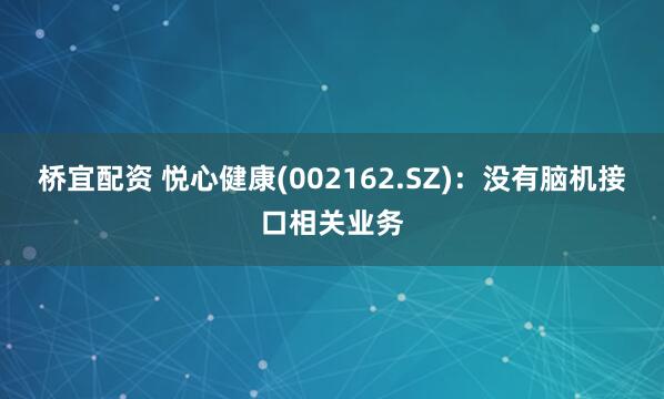 桥宜配资 悦心健康(002162.SZ)：没有脑机接口相关业务