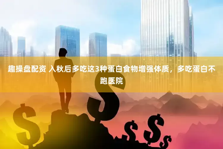 趣操盘配资 入秋后多吃这3种蛋白食物增强体质，多吃蛋白不跑医院
