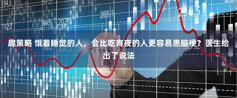 趣策略 饿着睡觉的人，会比吃宵夜的人更容易患脑梗？医生给出了说法