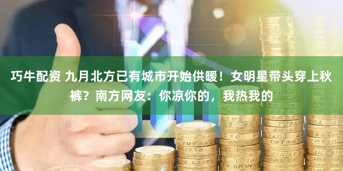 巧牛配资 九月北方已有城市开始供暖！女明星带头穿上秋裤？南方网友：你凉你的，我热我的