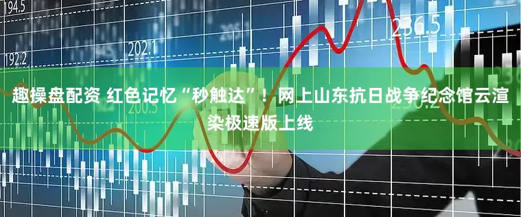 趣操盘配资 红色记忆“秒触达”！网上山东抗日战争纪念馆云渲染极速版上线