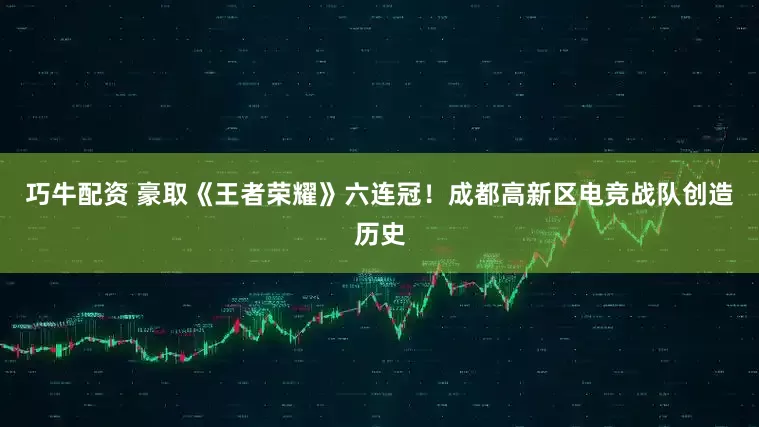 巧牛配资 豪取《王者荣耀》六连冠！成都高新区电竞战队创造历史