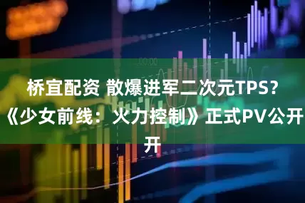 桥宜配资 散爆进军二次元TPS？《少女前线：火力控制》正式PV公开