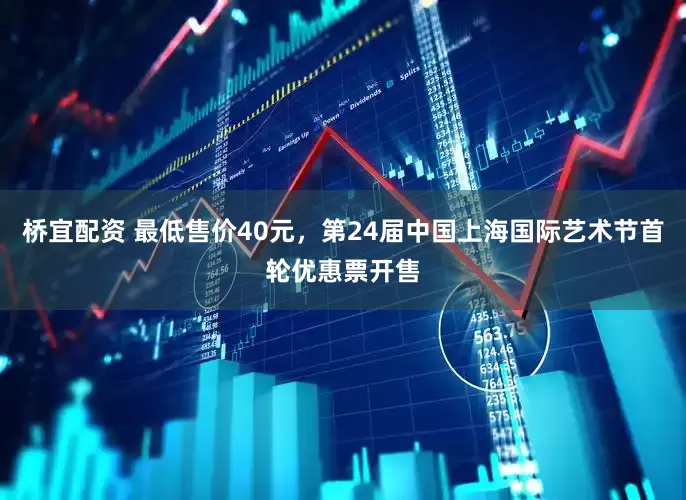 桥宜配资 最低售价40元，第24届中国上海国际艺术节首轮优惠票开售
