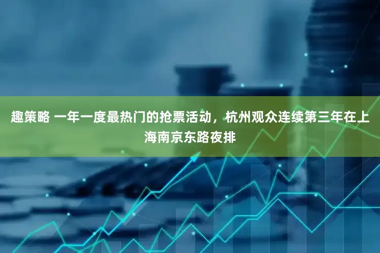 趣策略 一年一度最热门的抢票活动，杭州观众连续第三年在上海南京东路夜排