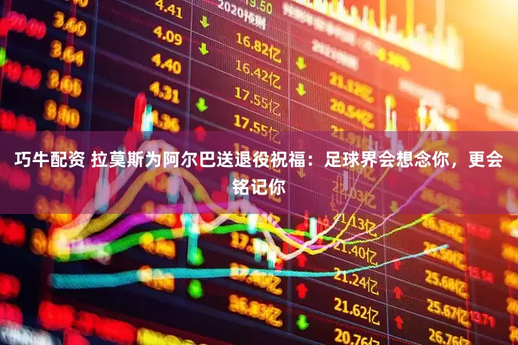 巧牛配资 拉莫斯为阿尔巴送退役祝福：足球界会想念你，更会铭记你
