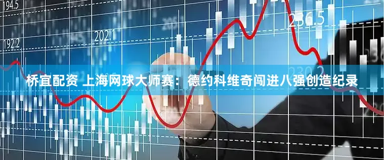 桥宜配资 上海网球大师赛：德约科维奇闯进八强创造纪录