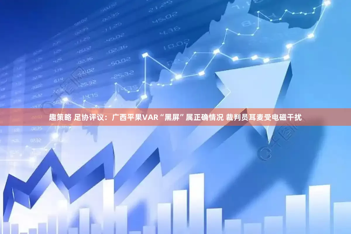 趣策略 足协评议：广西平果VAR“黑屏”属正确情况 裁判员耳麦受电磁干扰