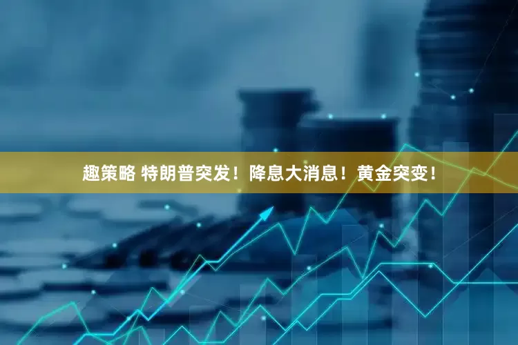 趣策略 特朗普突发！降息大消息！黄金突变！