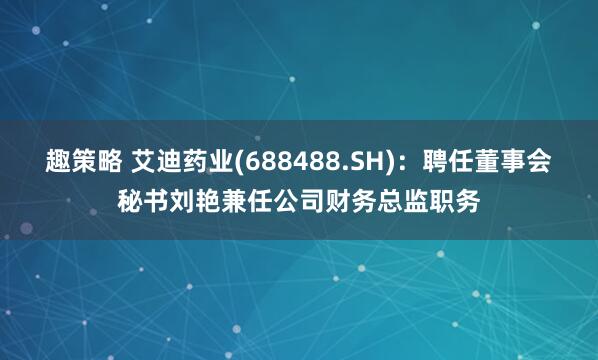 趣策略 艾迪药业(688488.SH)：聘任董事会秘书刘艳兼任公司财务总监职务