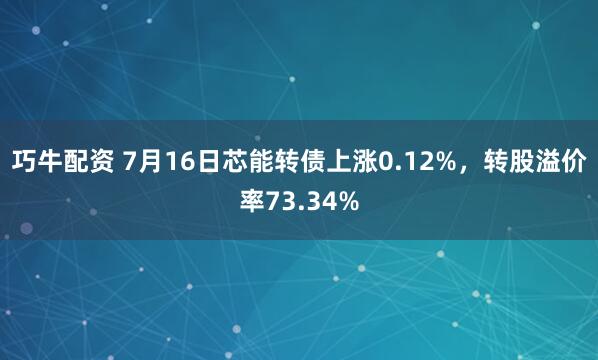 巧牛配资 7月16日芯能转债上涨0.12%，转股溢价率73.34%