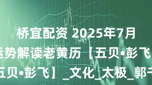 桥宜配资 2025年7月28日生肖运势解读老黄历【五贝•彭飞】_文化_太极_郭千伟