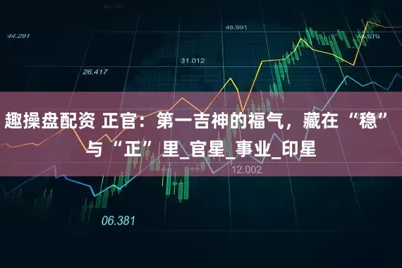 趣操盘配资 正官:第一吉神的福气,藏在 “稳” 与 “正” 里_官星_事业_印星