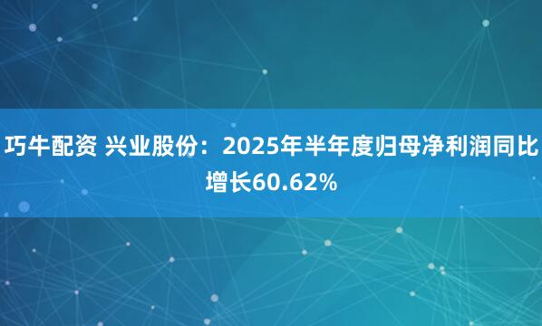 巧牛配资 兴业股份：2025年半年度归母净利润同比增长60.62%