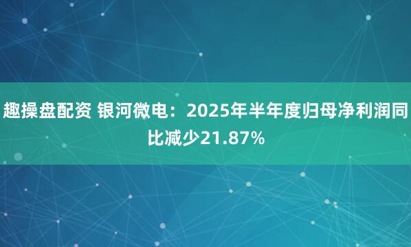 趣操盘配资 银河微电:2025年半年度归母净利润同比减少21.87%