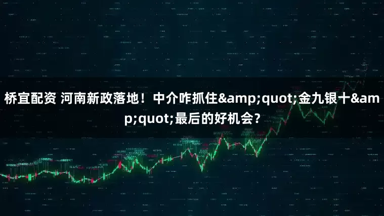 桥宜配资 河南新政落地！中介咋抓住&quot;金九银十&quot;最后的好机会？