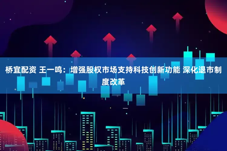 桥宜配资 王一鸣：增强股权市场支持科技创新功能 深化退市制度改革